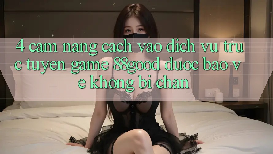 4. Cẩm nang Cách Vào Dịch vụ trực tuyến Game 88good Được bảo vệ, Không Bị Chặn 4. Cẩm nang Cách Vào Dịch vụ trực tuyến Game 88good Được bảo vệ, Không Bị Chặn