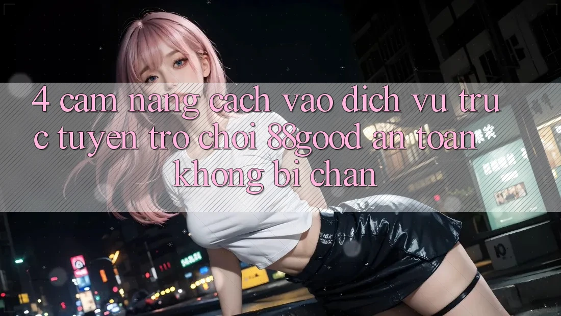 4. Cẩm nang Cách Vào Dịch vụ trực tuyến Trò chơi 88good An Toàn, Không Bị Chặn 4. Cẩm nang Cách Vào Dịch vụ trực tuyến Trò chơi 88good An Toàn, Không Bị Chặn