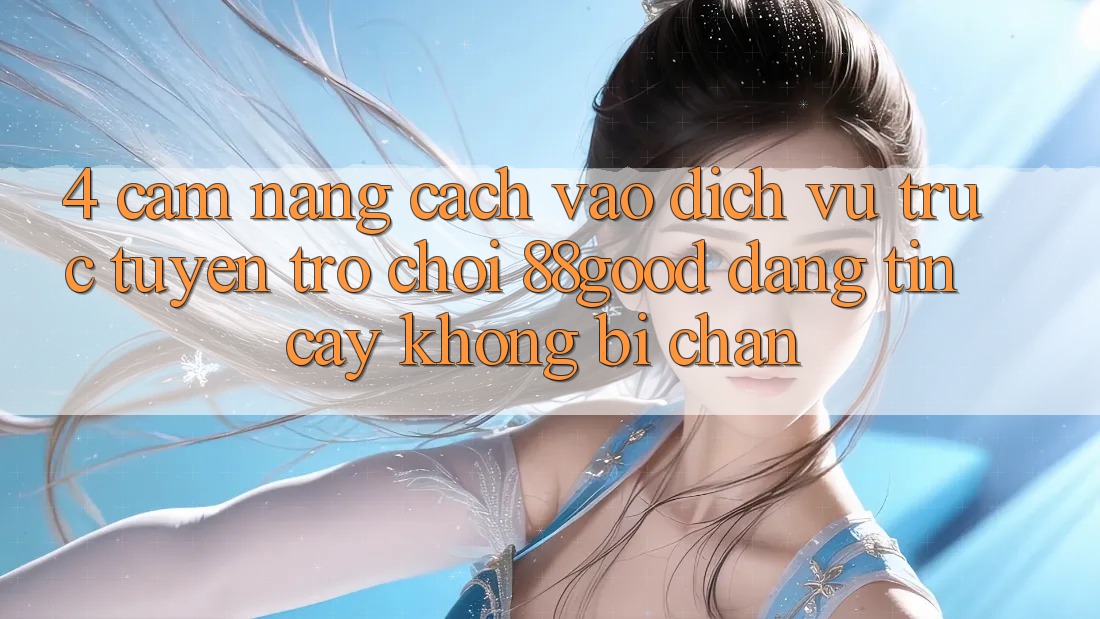 4. Cẩm nang Cách Vào Dịch vụ trực tuyến Trò chơi 88good Đáng tin cậy, Không Bị Chặn 4. Cẩm nang Cách Vào Dịch vụ trực tuyến Trò chơi 88good Đáng tin cậy, Không Bị Chặn