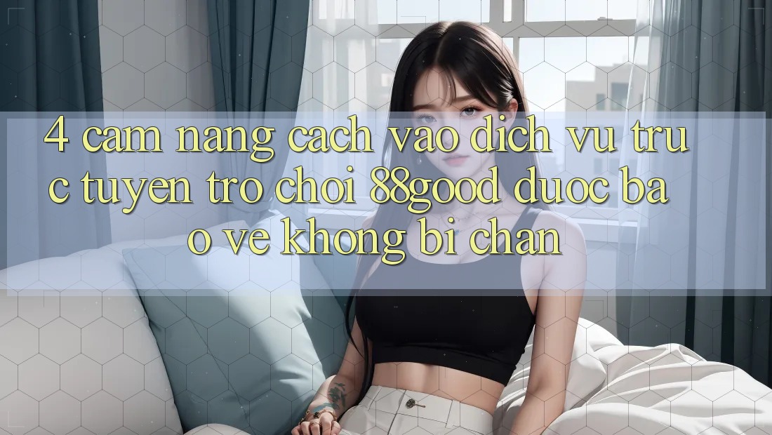 4. Cẩm nang Cách Vào Dịch vụ trực tuyến Trò chơi 88good Được bảo vệ, Không Bị Chặn 4. Cẩm nang Cách Vào Dịch vụ trực tuyến Trò chơi 88good Được bảo vệ, Không Bị Chặn