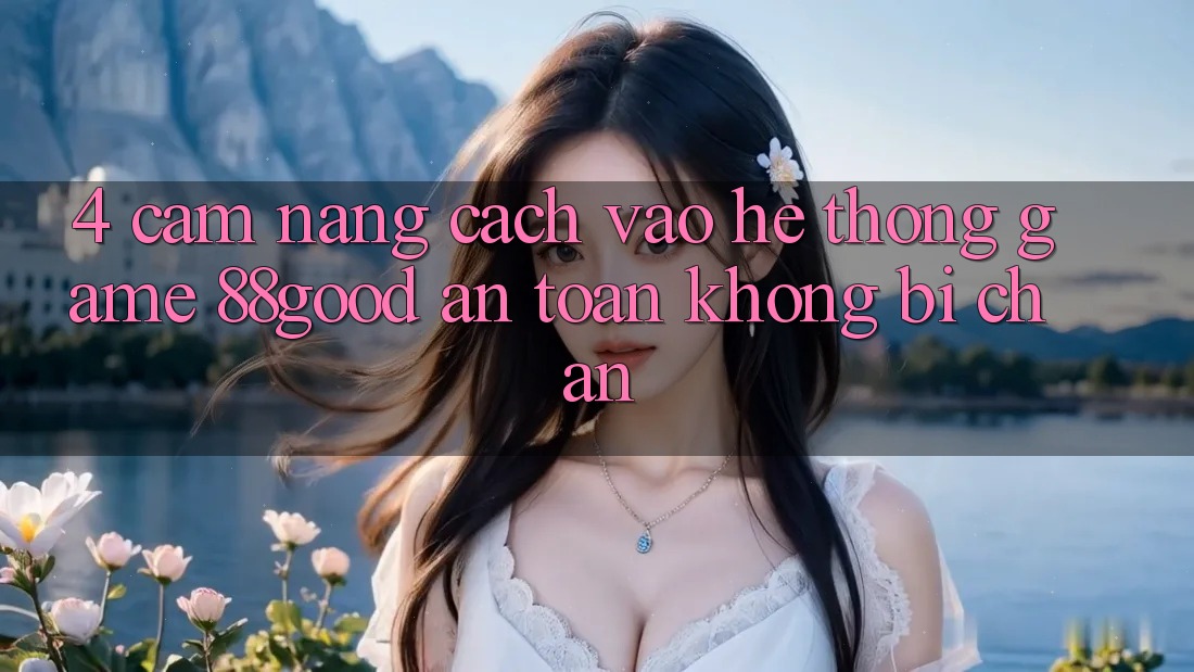 4. Cẩm nang Cách Vào Hệ thống Game 88good An Toàn, Không Bị Chặn 4. Cẩm nang Cách Vào Hệ thống Game 88good An Toàn, Không Bị Chặn