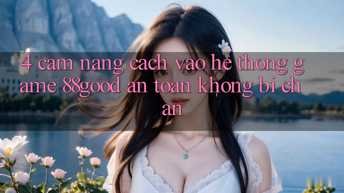 4. Cẩm nang Cách Vào Hệ thống Game 88good An Toàn, Không Bị Chặn 4. Cẩm nang Cách Vào Hệ thống Game 88good An Toàn, Không Bị Chặn