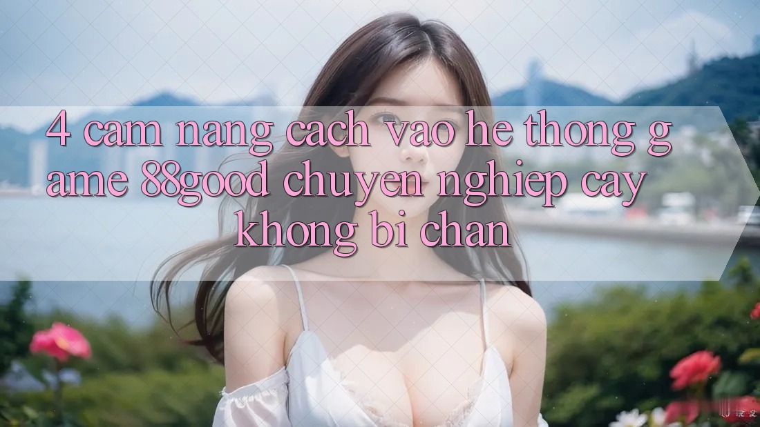 4. Cẩm nang Cách Vào Hệ thống Game 88good Chuyên nghiệp cậy, Không Bị Chặn