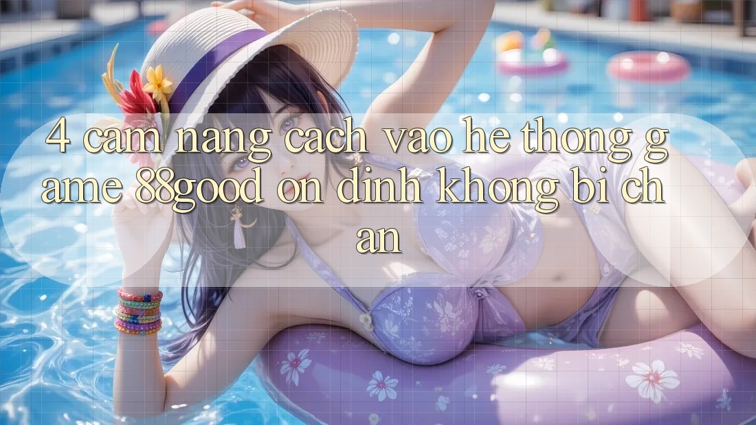 4. Cẩm nang Cách Vào Hệ thống Game 88good Ổn định, Không Bị Chặn