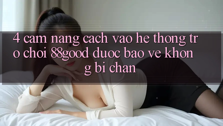 4. Cẩm nang Cách Vào Hệ thống Trò chơi 88good Được bảo vệ, Không Bị Chặn 4. Cẩm nang Cách Vào Hệ thống Trò chơi 88good Được bảo vệ, Không Bị Chặn