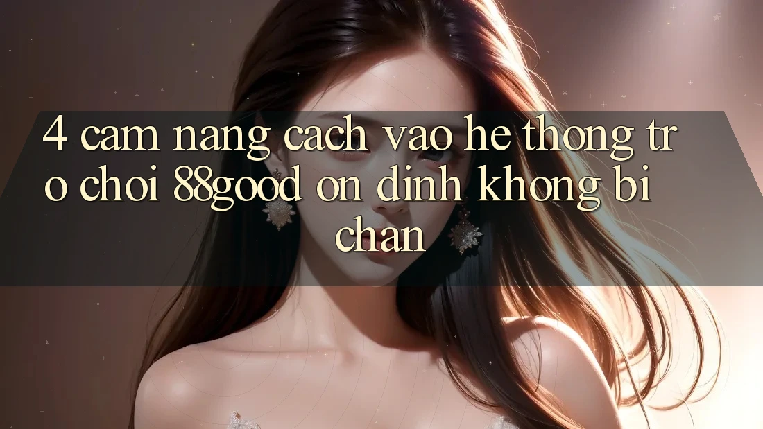4. Cẩm nang Cách Vào Hệ thống Trò chơi 88good Ổn định, Không Bị Chặn 4. Cẩm nang Cách Vào Hệ thống Trò chơi 88good Ổn định, Không Bị Chặn