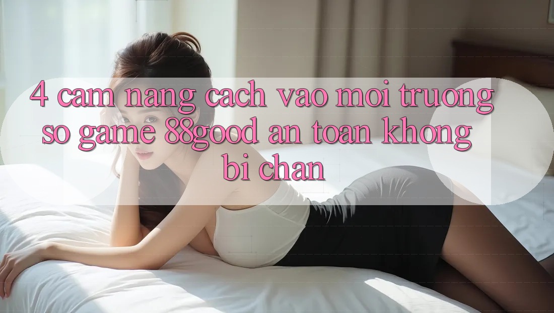 4. Cẩm nang Cách Vào Môi trường số Game 88good An Toàn, Không Bị Chặn 4. Cẩm nang Cách Vào Môi trường số Game 88good An Toàn, Không Bị Chặn