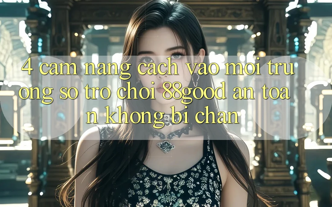 4. Cẩm nang Cách Vào Môi trường số Trò chơi 88good An Toàn, Không Bị Chặn 4. Cẩm nang Cách Vào Môi trường số Trò chơi 88good An Toàn, Không Bị Chặn