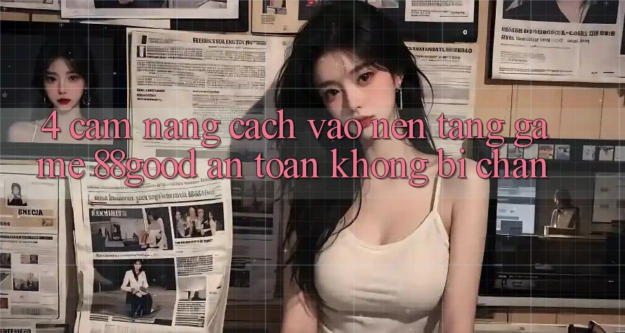4. Cẩm nang Cách Vào Nền Tảng Game 88good An Toàn, Không Bị Chặn 4. Cẩm nang Cách Vào Nền Tảng Game 88good An Toàn, Không Bị Chặn
