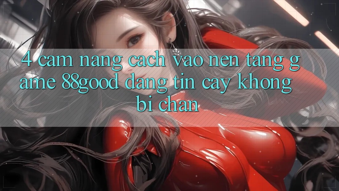 4. Cẩm nang Cách Vào Nền Tảng Game 88good Đáng tin cậy, Không Bị Chặn