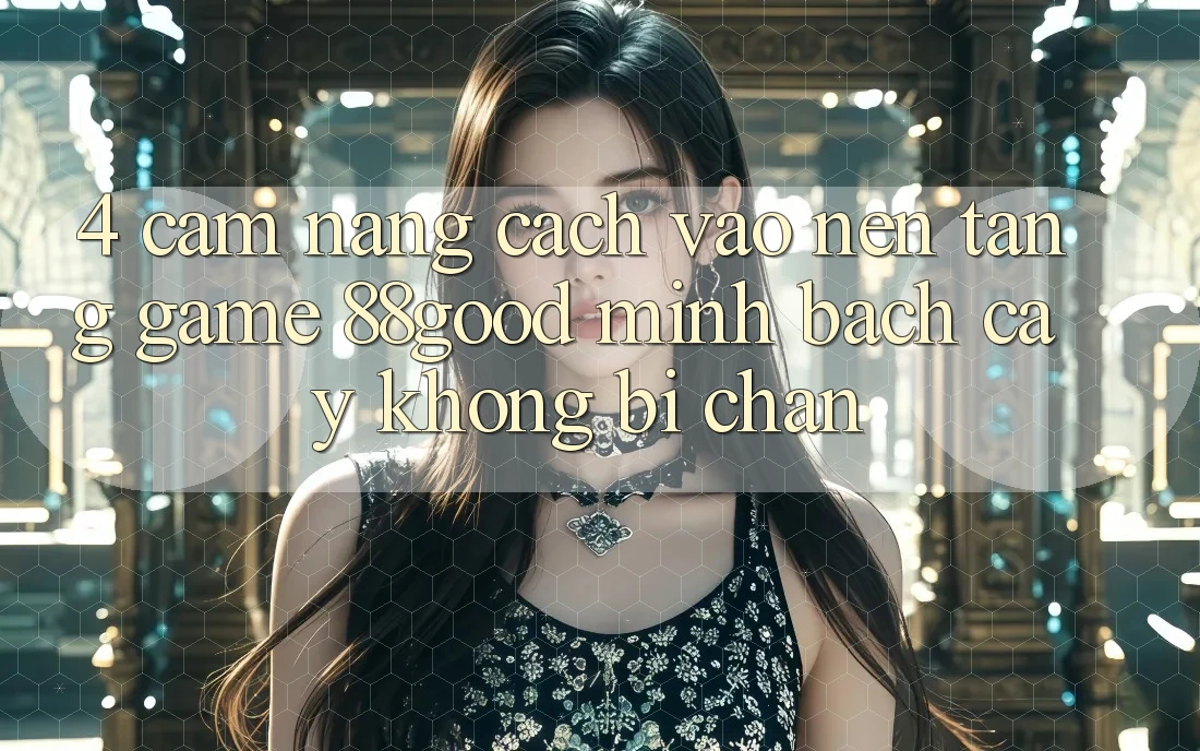 4. Cẩm nang Cách Vào Nền Tảng Game 88good Minh bạch cậy, Không Bị Chặn 4. Cẩm nang Cách Vào Nền Tảng Game 88good Minh bạch cậy, Không Bị Chặn