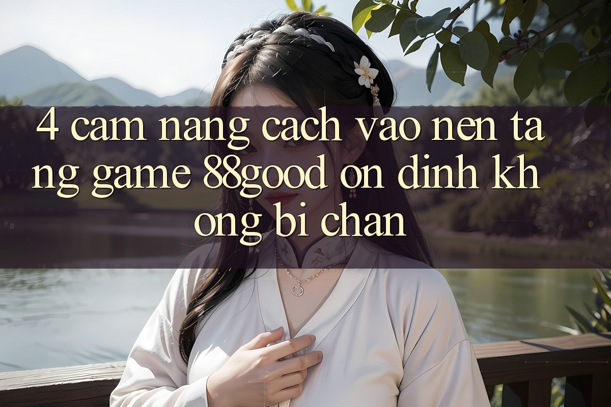 4. Cẩm nang Cách Vào Nền Tảng Game 88good Ổn định, Không Bị Chặn 4. Cẩm nang Cách Vào Nền Tảng Game 88good Ổn định, Không Bị Chặn