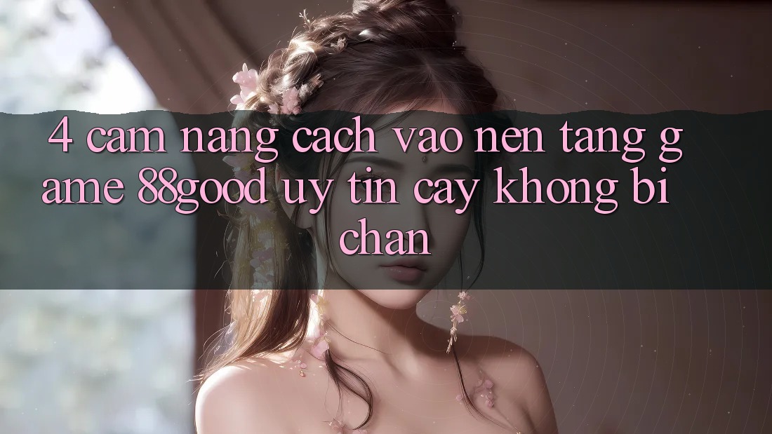 4. Cẩm nang Cách Vào Nền Tảng Game 88good Uy tín cậy, Không Bị Chặn