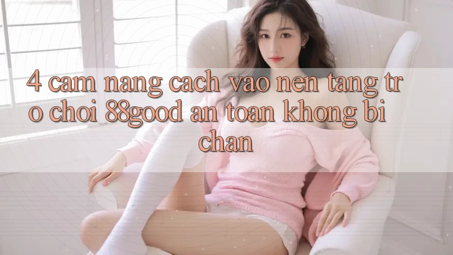 4. Cẩm nang Cách Vào Nền Tảng Trò chơi 88good An Toàn, Không Bị Chặn 4. Cẩm nang Cách Vào Nền Tảng Trò chơi 88good An Toàn, Không Bị Chặn