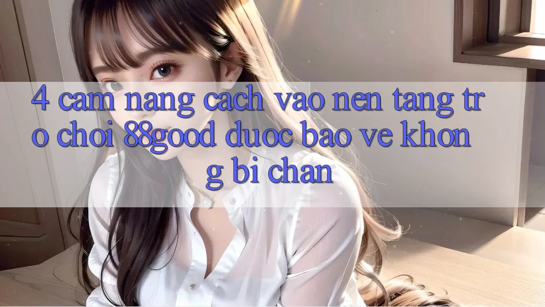 4. Cẩm nang Cách Vào Nền Tảng Trò chơi 88good Được bảo vệ, Không Bị Chặn 4. Cẩm nang Cách Vào Nền Tảng Trò chơi 88good Được bảo vệ, Không Bị Chặn