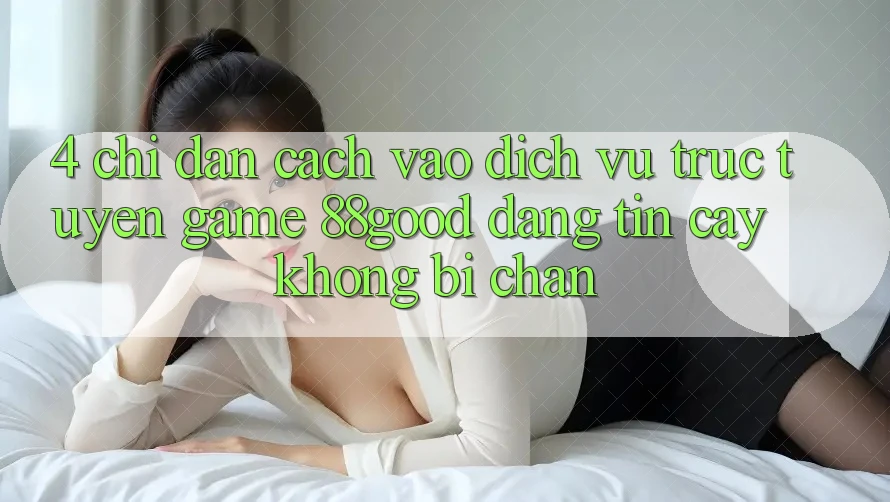 4. Chỉ dẫn Cách Vào Dịch vụ trực tuyến Game 88good Đáng tin cậy, Không Bị Chặn