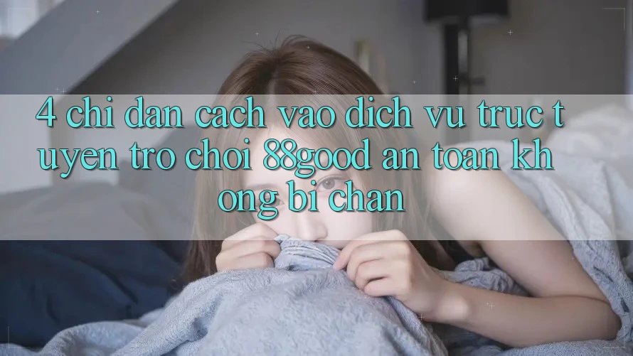 4. Chỉ dẫn Cách Vào Dịch vụ trực tuyến Trò chơi 88good An Toàn, Không Bị Chặn 4. Chỉ dẫn Cách Vào Dịch vụ trực tuyến Trò chơi 88good An Toàn, Không Bị Chặn