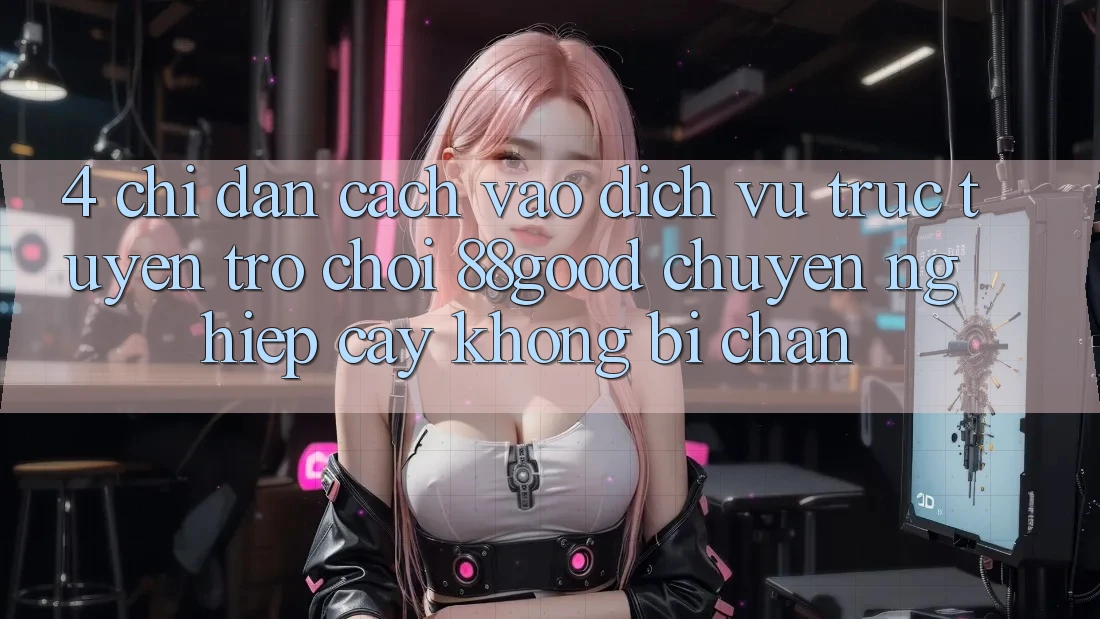 4. Chỉ dẫn Cách Vào Dịch vụ trực tuyến Trò chơi 88good Chuyên nghiệp cậy, Không Bị Chặn 4. Chỉ dẫn Cách Vào Dịch vụ trực tuyến Trò chơi 88good Chuyên nghiệp cậy, Không Bị Chặn