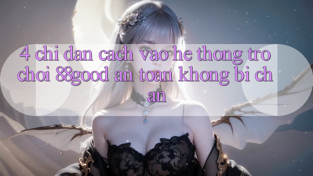 4. Chỉ dẫn Cách Vào Hệ thống Trò chơi 88good An Toàn, Không Bị Chặn
