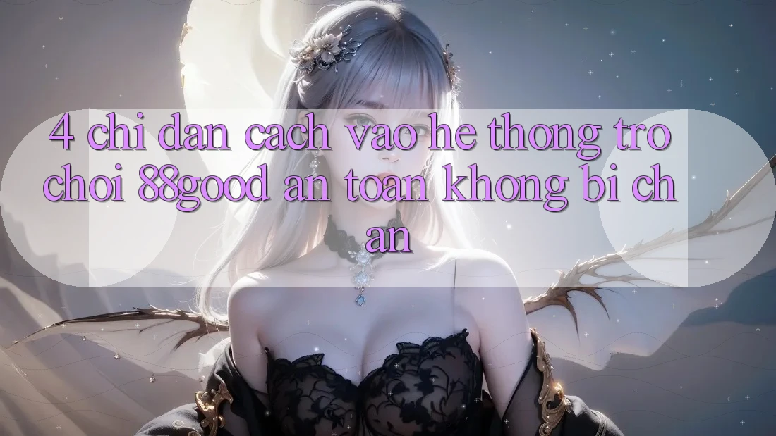 4. Chỉ dẫn Cách Vào Hệ thống Trò chơi 88good An Toàn, Không Bị Chặn 4. Chỉ dẫn Cách Vào Hệ thống Trò chơi 88good An Toàn, Không Bị Chặn