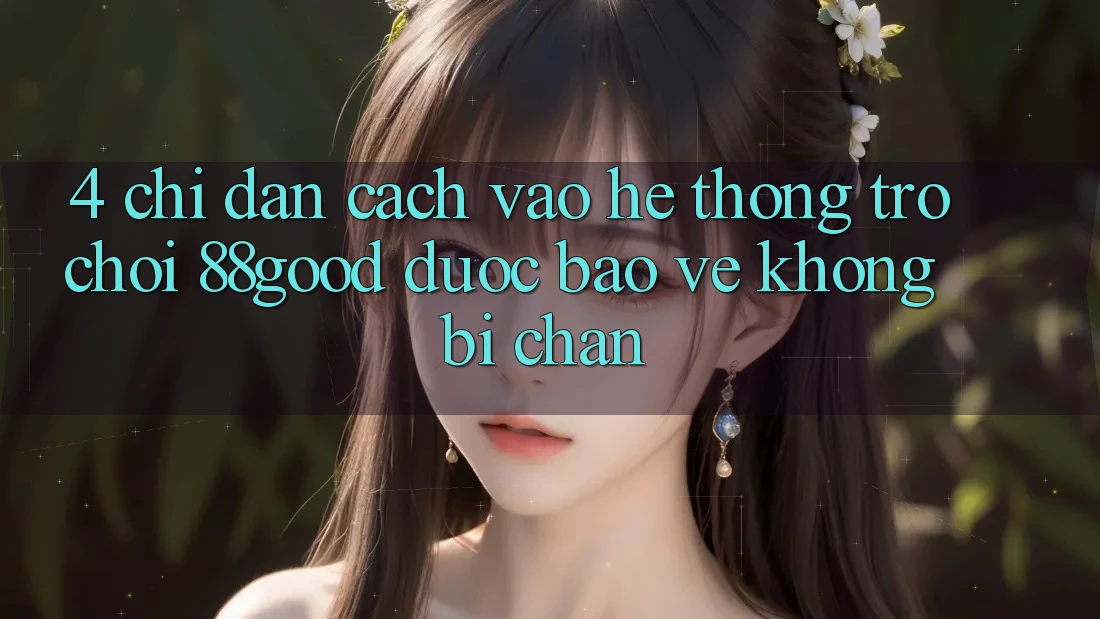 4. Chỉ dẫn Cách Vào Hệ thống Trò chơi 88good Được bảo vệ, Không Bị Chặn 4. Chỉ dẫn Cách Vào Hệ thống Trò chơi 88good Được bảo vệ, Không Bị Chặn