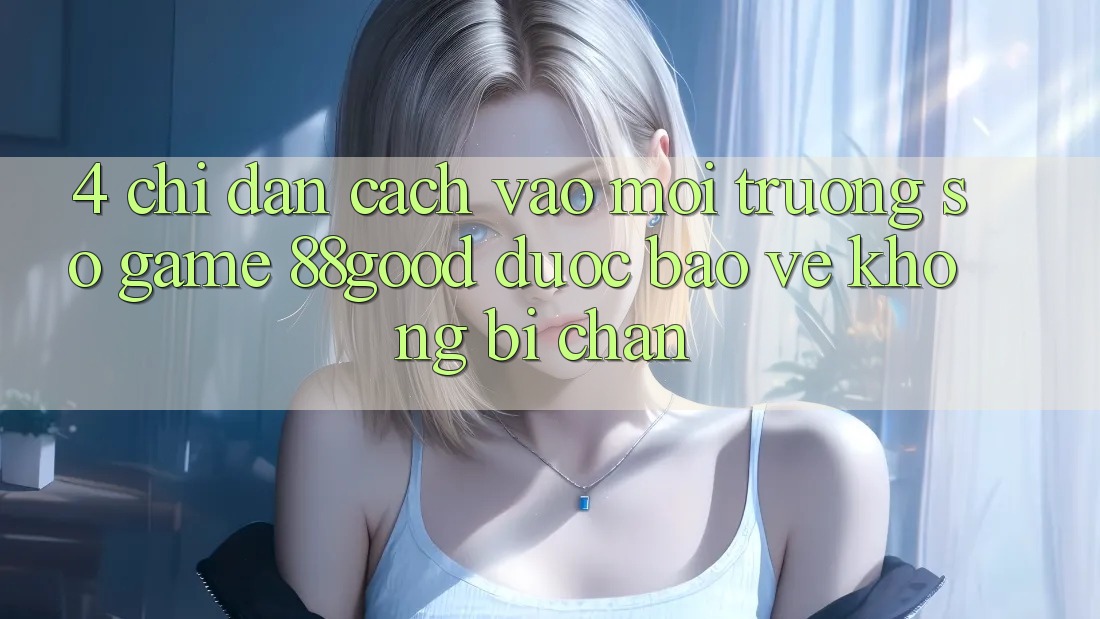4. Chỉ dẫn Cách Vào Môi trường số Game 88good Được bảo vệ, Không Bị Chặn 4. Chỉ dẫn Cách Vào Môi trường số Game 88good Được bảo vệ, Không Bị Chặn