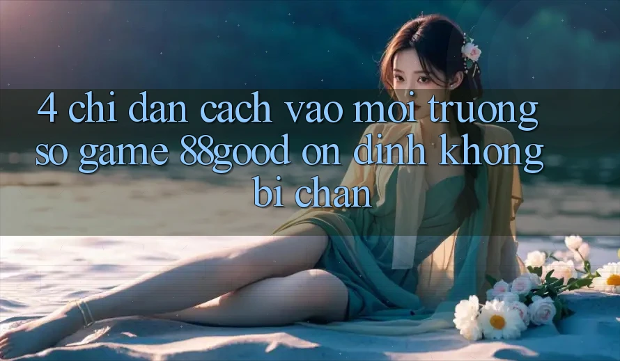 4. Chỉ dẫn Cách Vào Môi trường số Game 88good Ổn định, Không Bị Chặn 4. Chỉ dẫn Cách Vào Môi trường số Game 88good Ổn định, Không Bị Chặn