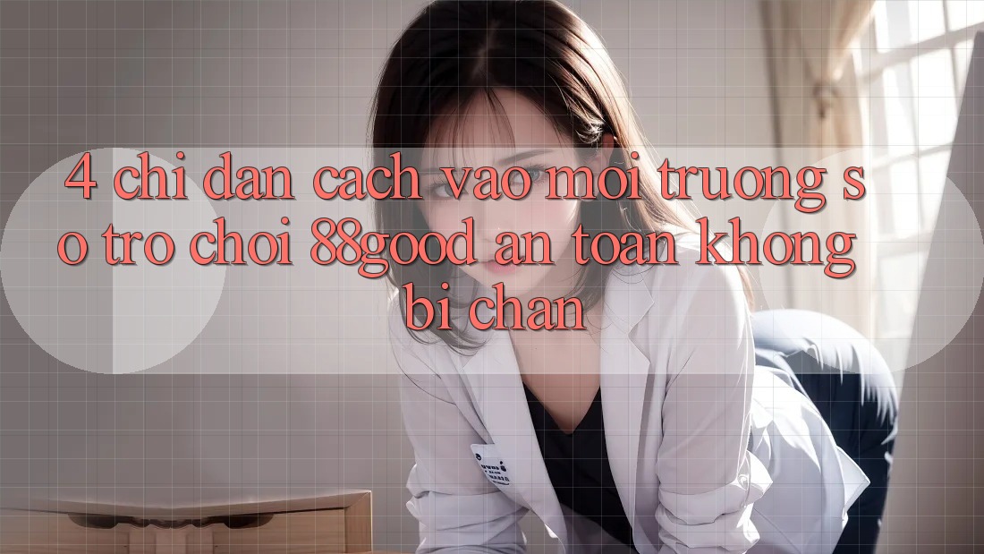 4. Chỉ dẫn Cách Vào Môi trường số Trò chơi 88good An Toàn, Không Bị Chặn