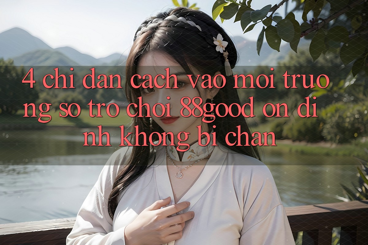 4. Chỉ dẫn Cách Vào Môi trường số Trò chơi 88good Ổn định, Không Bị Chặn