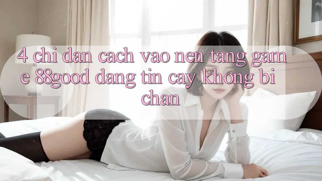 4. Chỉ dẫn Cách Vào Nền Tảng Game 88good Đáng tin cậy, Không Bị Chặn