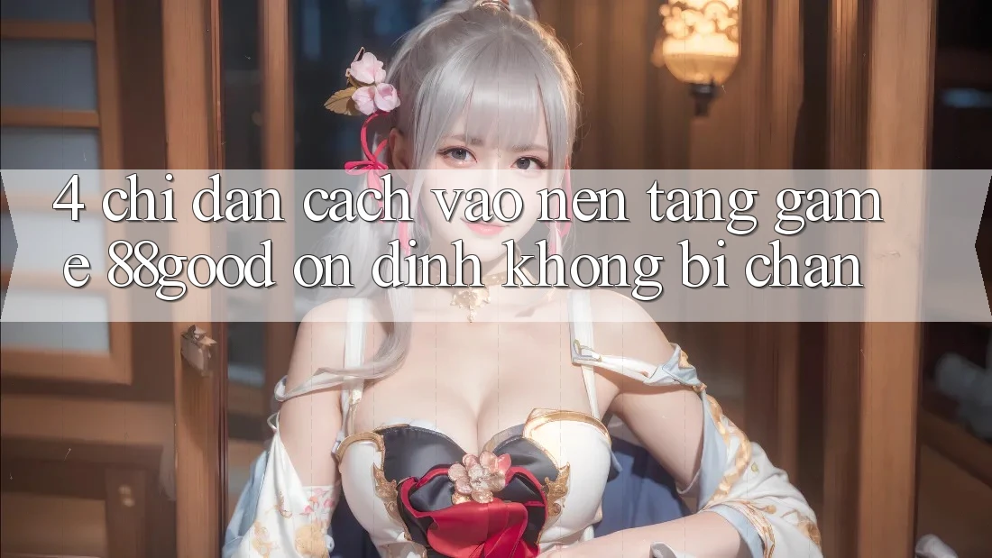 4. Chỉ dẫn Cách Vào Nền Tảng Game 88good Ổn định, Không Bị Chặn 4. Chỉ dẫn Cách Vào Nền Tảng Game 88good Ổn định, Không Bị Chặn
