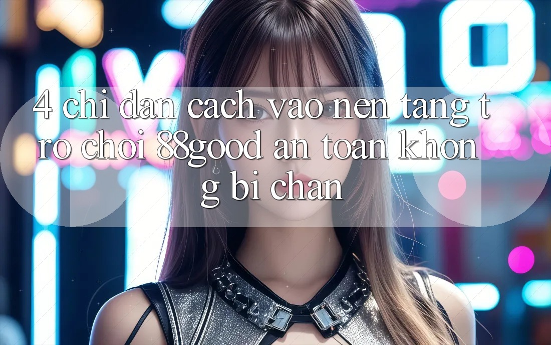 4. Chỉ dẫn Cách Vào Nền Tảng Trò chơi 88good An Toàn, Không Bị Chặn