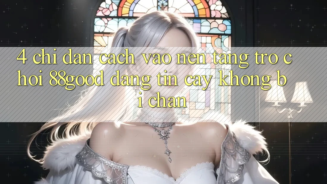 4. Chỉ dẫn Cách Vào Nền Tảng Trò chơi 88good Đáng tin cậy, Không Bị Chặn 4. Chỉ dẫn Cách Vào Nền Tảng Trò chơi 88good Đáng tin cậy, Không Bị Chặn