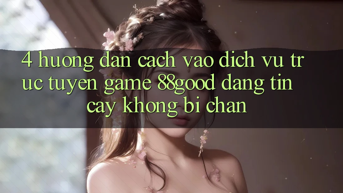 4. Hướng Dẫn Cách Vào Dịch vụ trực tuyến Game 88good Đáng tin cậy, Không Bị Chặn