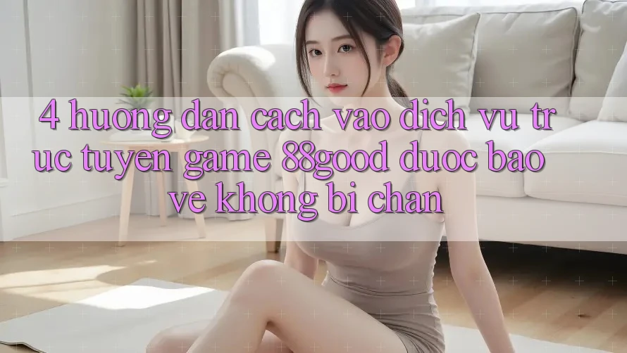 4. Hướng Dẫn Cách Vào Dịch vụ trực tuyến Game 88good Được bảo vệ, Không Bị Chặn 4. Hướng Dẫn Cách Vào Dịch vụ trực tuyến Game 88good Được bảo vệ, Không Bị Chặn