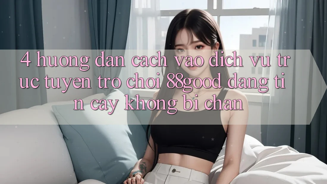 4. Hướng Dẫn Cách Vào Dịch vụ trực tuyến Trò chơi 88good Đáng tin cậy, Không Bị Chặn 4. Hướng Dẫn Cách Vào Dịch vụ trực tuyến Trò chơi 88good Đáng tin cậy, Không Bị Chặn