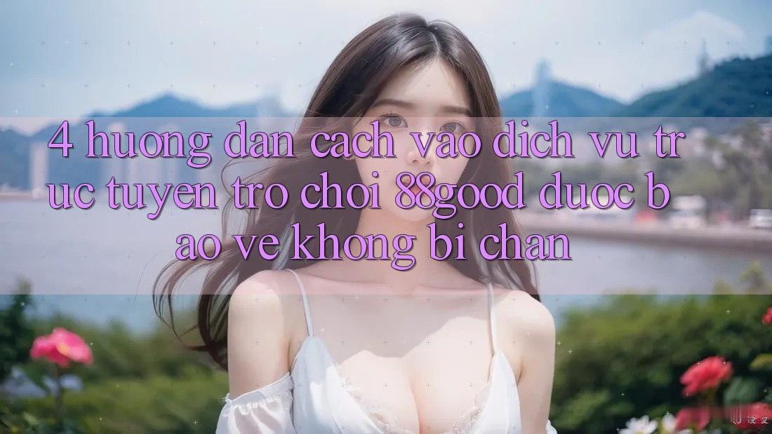 4. Hướng Dẫn Cách Vào Dịch vụ trực tuyến Trò chơi 88good Được bảo vệ, Không Bị Chặn