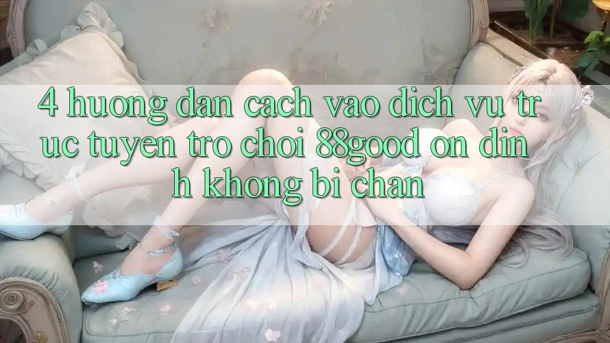 4. Hướng Dẫn Cách Vào Dịch vụ trực tuyến Trò chơi 88good Ổn định, Không Bị Chặn 4. Hướng Dẫn Cách Vào Dịch vụ trực tuyến Trò chơi 88good Ổn định, Không Bị Chặn