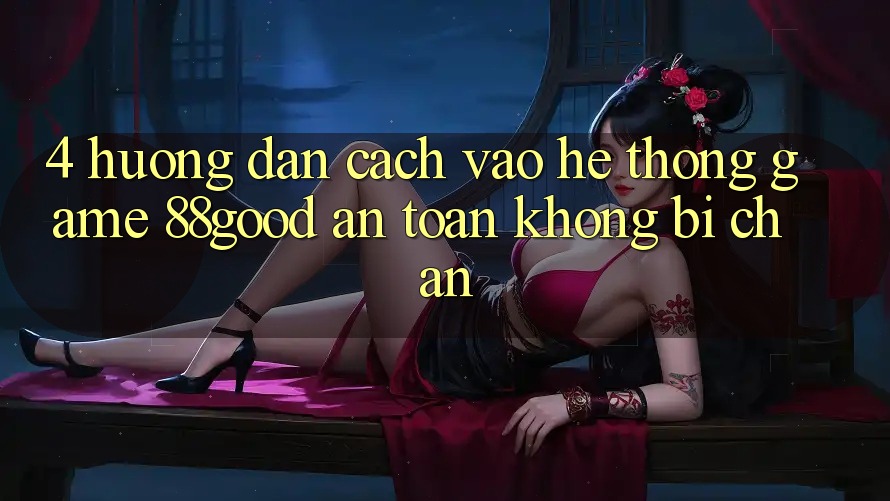 4. Hướng Dẫn Cách Vào Hệ thống Game 88good An Toàn, Không Bị Chặn