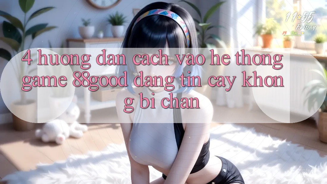 4. Hướng Dẫn Cách Vào Hệ thống Game 88good Đáng tin cậy, Không Bị Chặn