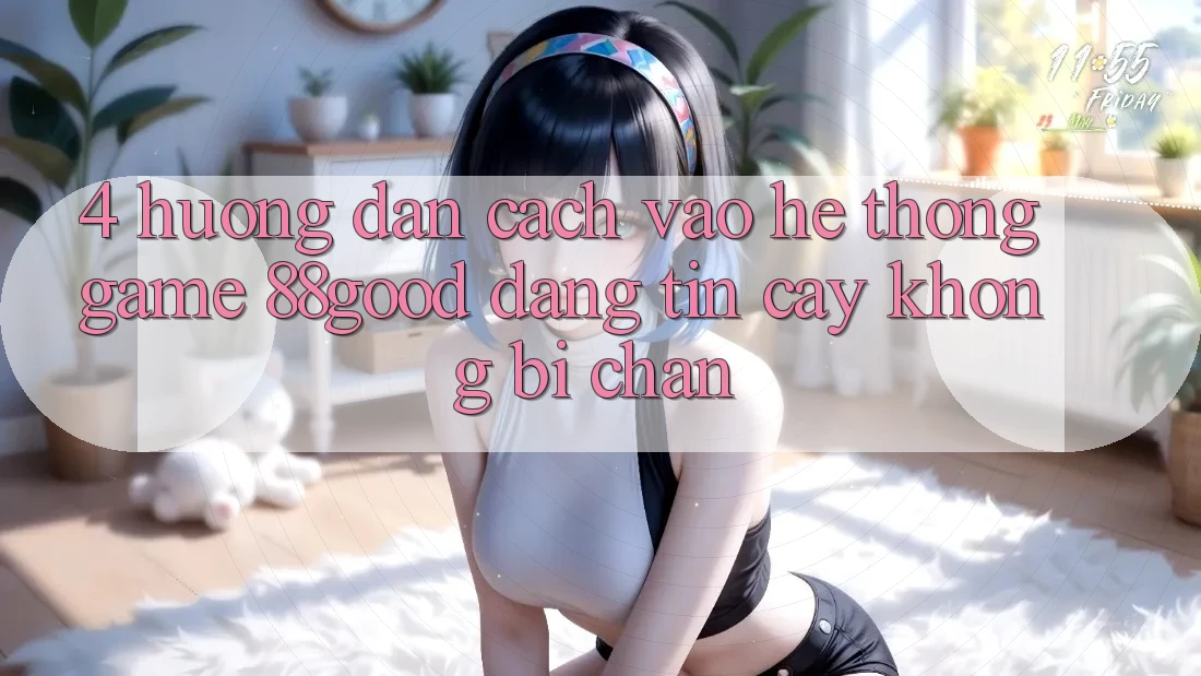 4. Hướng Dẫn Cách Vào Hệ thống Game 88good Đáng tin cậy, Không Bị Chặn 4. Hướng Dẫn Cách Vào Hệ thống Game 88good Đáng tin cậy, Không Bị Chặn