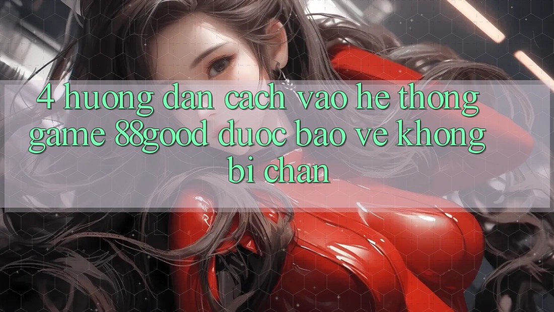 4. Hướng Dẫn Cách Vào Hệ thống Game 88good Được bảo vệ, Không Bị Chặn 4. Hướng Dẫn Cách Vào Hệ thống Game 88good Được bảo vệ, Không Bị Chặn