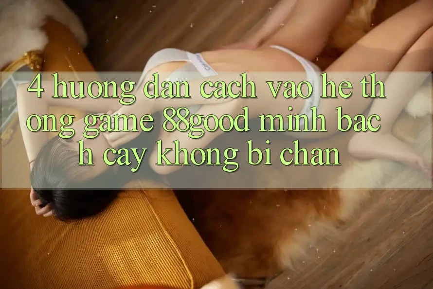 4. Hướng Dẫn Cách Vào Hệ thống Game 88good Minh bạch cậy, Không Bị Chặn 4. Hướng Dẫn Cách Vào Hệ thống Game 88good Minh bạch cậy, Không Bị Chặn