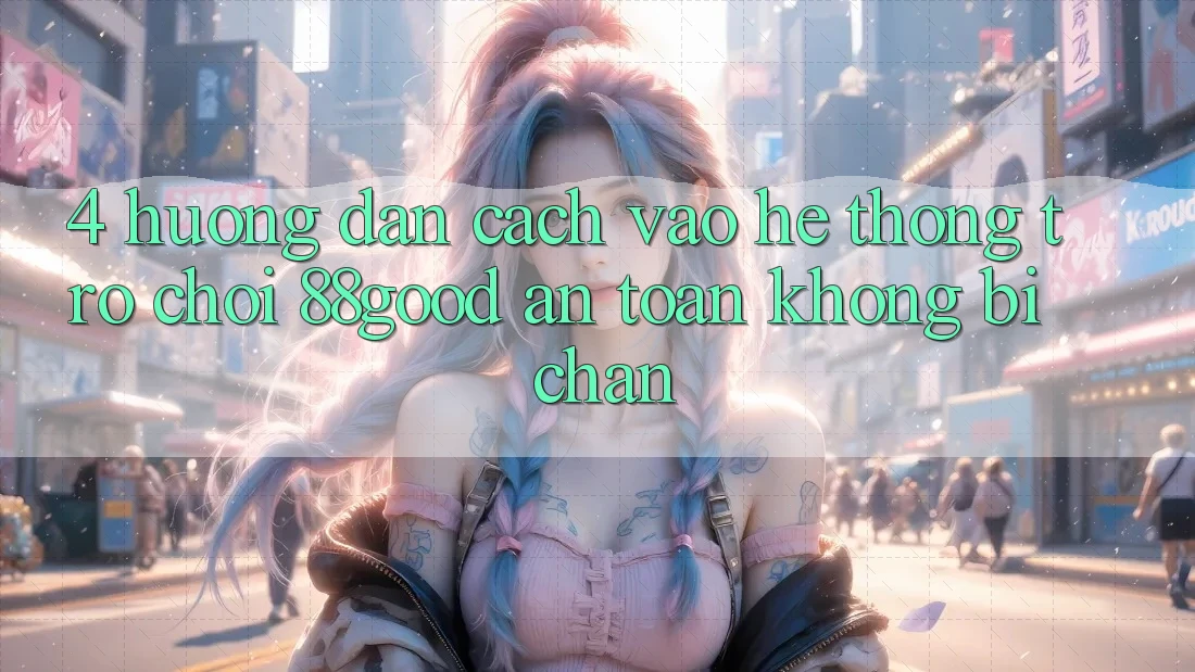 4. Hướng Dẫn Cách Vào Hệ thống Trò chơi 88good An Toàn, Không Bị Chặn