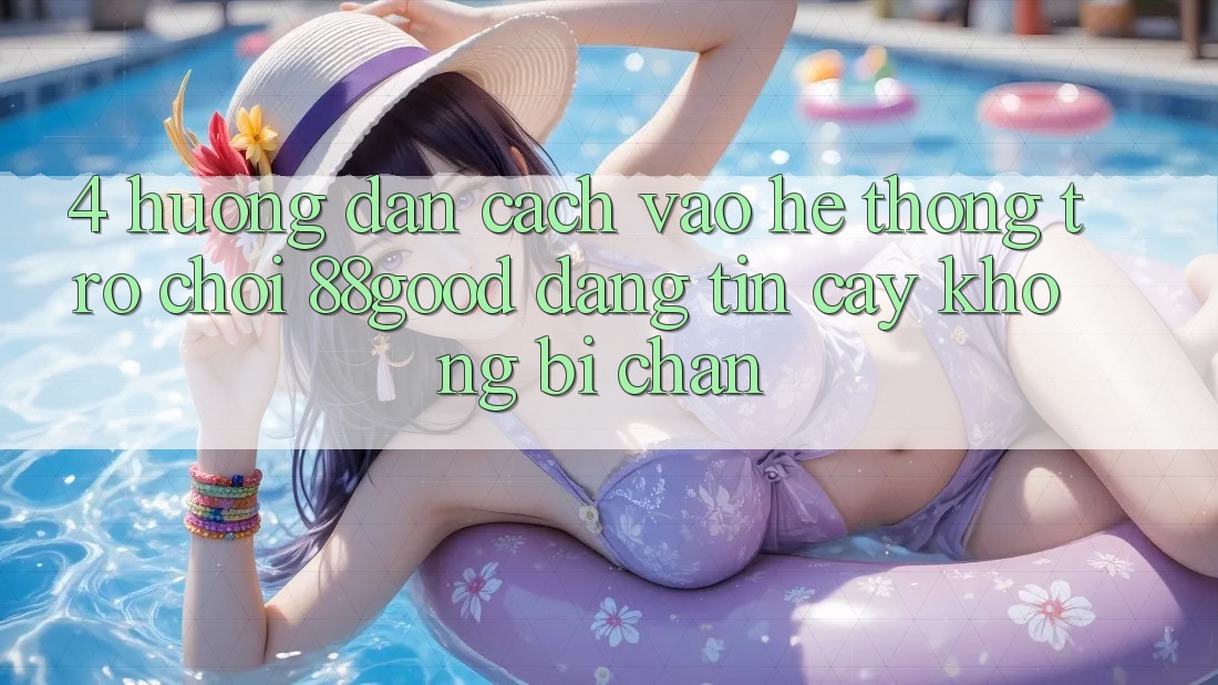 4. Hướng Dẫn Cách Vào Hệ thống Trò chơi 88good Đáng tin cậy, Không Bị Chặn 4. Hướng Dẫn Cách Vào Hệ thống Trò chơi 88good Đáng tin cậy, Không Bị Chặn