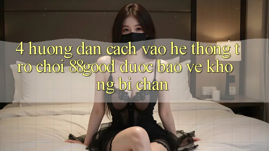 4. Hướng Dẫn Cách Vào Hệ thống Trò chơi 88good Được bảo vệ, Không Bị Chặn 4. Hướng Dẫn Cách Vào Hệ thống Trò chơi 88good Được bảo vệ, Không Bị Chặn