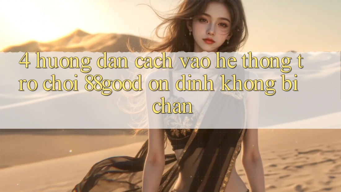 4. Hướng Dẫn Cách Vào Hệ thống Trò chơi 88good Ổn định, Không Bị Chặn 4. Hướng Dẫn Cách Vào Hệ thống Trò chơi 88good Ổn định, Không Bị Chặn