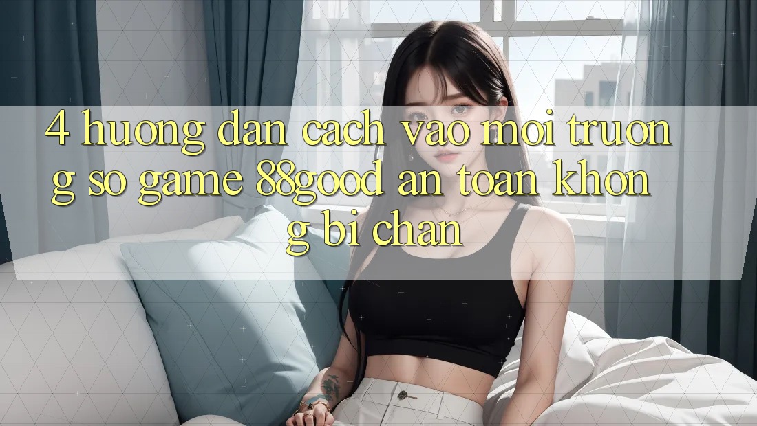 4. Hướng Dẫn Cách Vào Môi trường số Game 88good An Toàn, Không Bị Chặn 4. Hướng Dẫn Cách Vào Môi trường số Game 88good An Toàn, Không Bị Chặn
