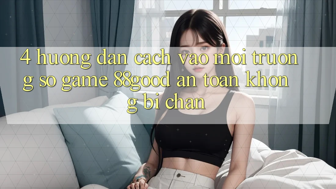 4. Hướng Dẫn Cách Vào Môi trường số Game 88good An Toàn, Không Bị Chặn 4. Hướng Dẫn Cách Vào Môi trường số Game 88good An Toàn, Không Bị Chặn