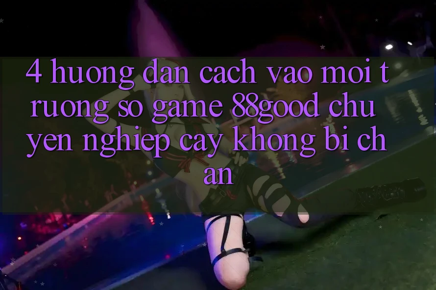 4. Hướng Dẫn Cách Vào Môi trường số Game 88good Chuyên nghiệp cậy, Không Bị Chặn